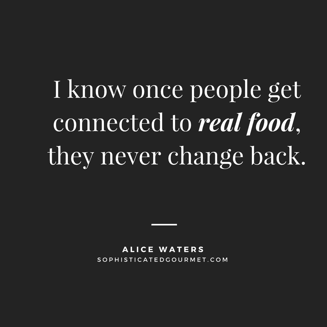 “I know once people get connected to real food, they never change back.” - Alice Waters