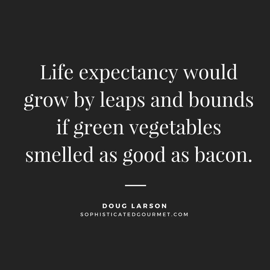 “Life expectancy would grow by leaps and bounds if green vegetables smelled as good as bacon.” - Doug Larson