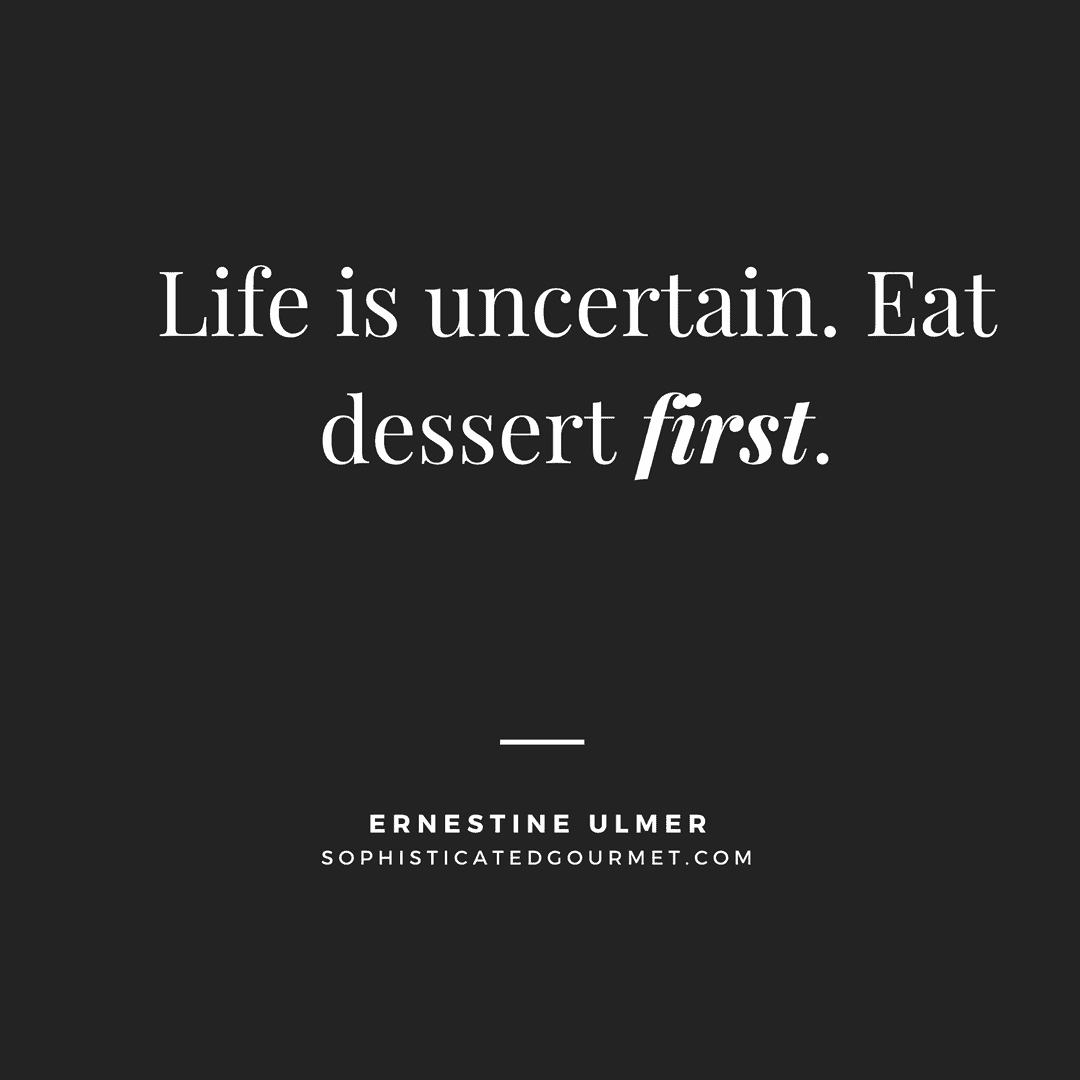 “Life is uncertain. Eat dessert first.” - Ernestine Ulmer