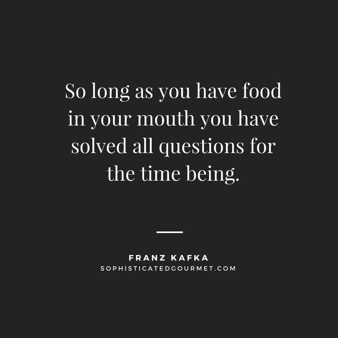 “So long as you have food in your mouth you have solved all questions for the time being.” – Franz Kafka