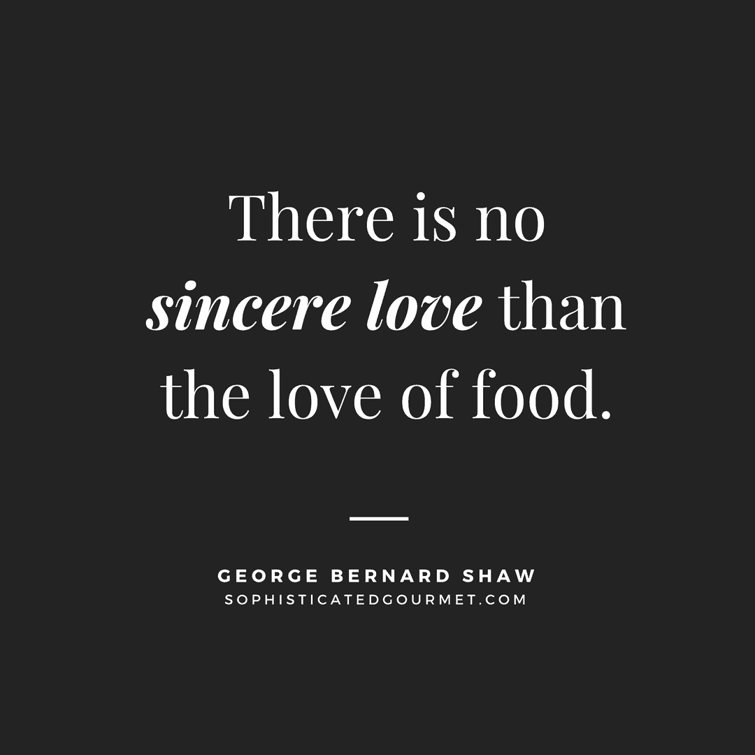 “There is no sincere love than the love of food.” –George Bernard Shaw