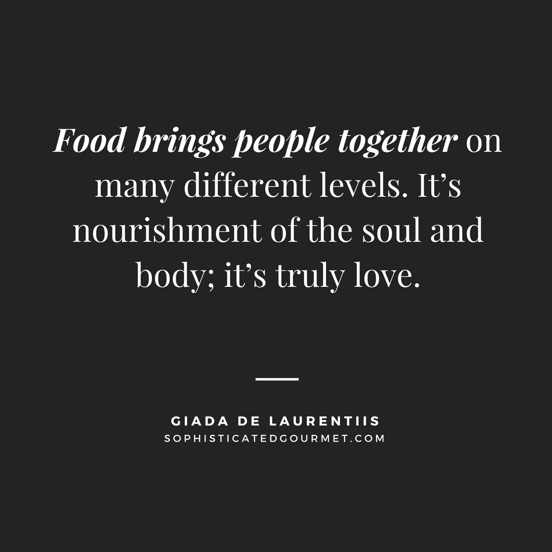 “Food brings people together on many different levels. It’s nourishment of the soul and body; it’s truly love.” - Giada De Laurentiis