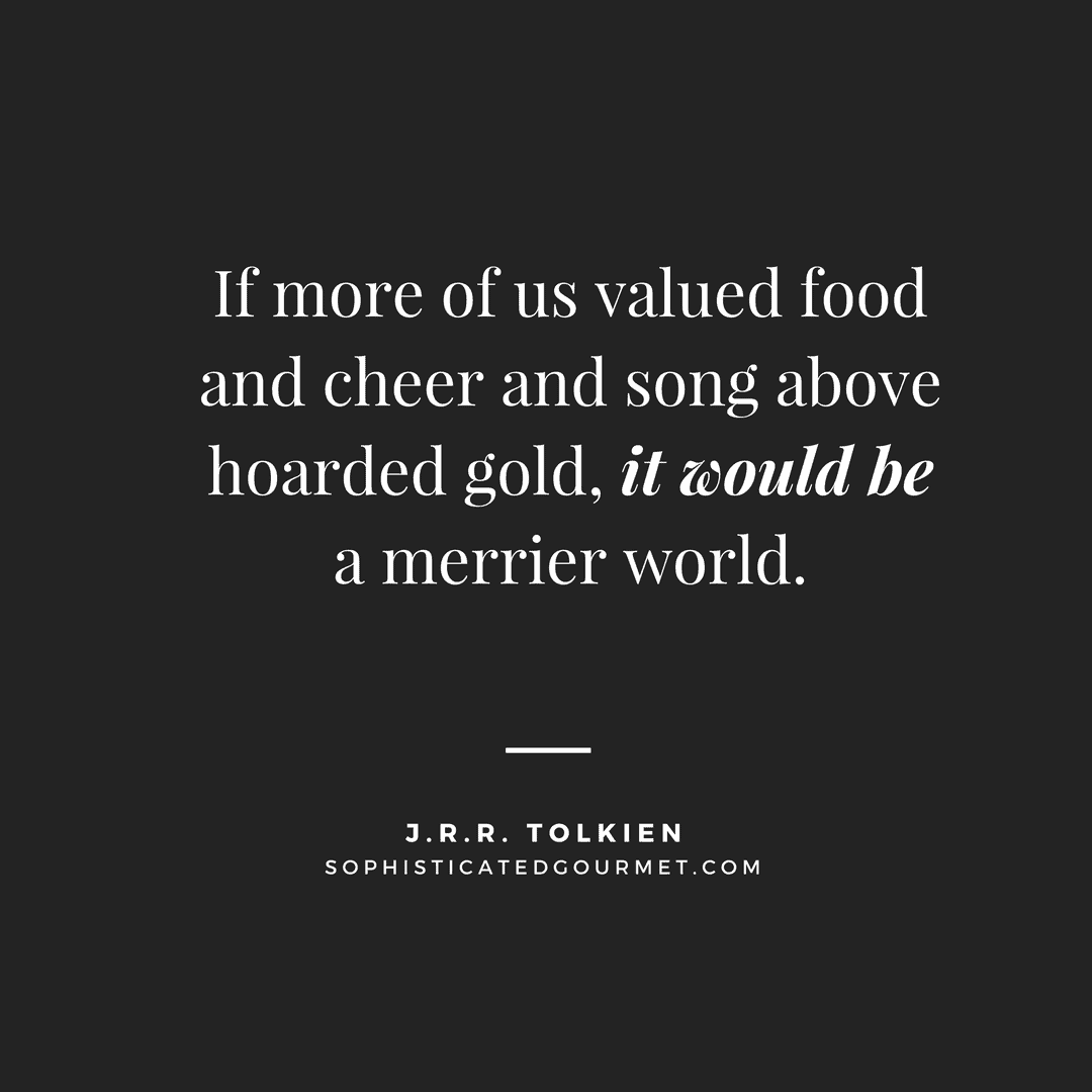 “If more of us valued food and cheer and song above hoarded gold, it would be a merrier world.” – J.R.R. Tolkien