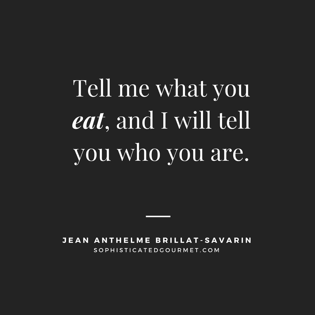 “Tell me what you eat, and I will tell you who you are.” – Jean Anthelme Brillat-Savarin