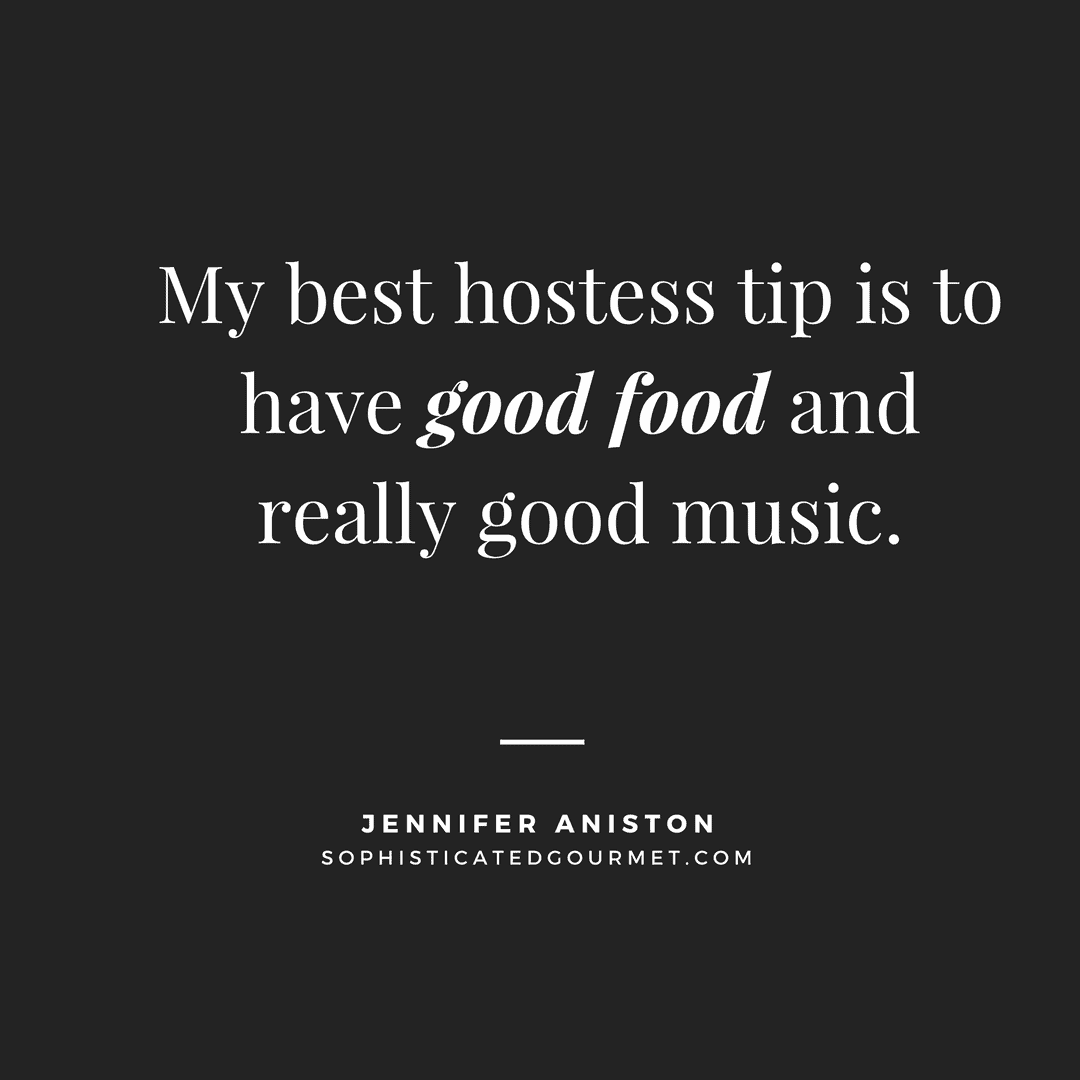 “My best hostess tip is to have good food and really good music.” - Jennifer Aniston