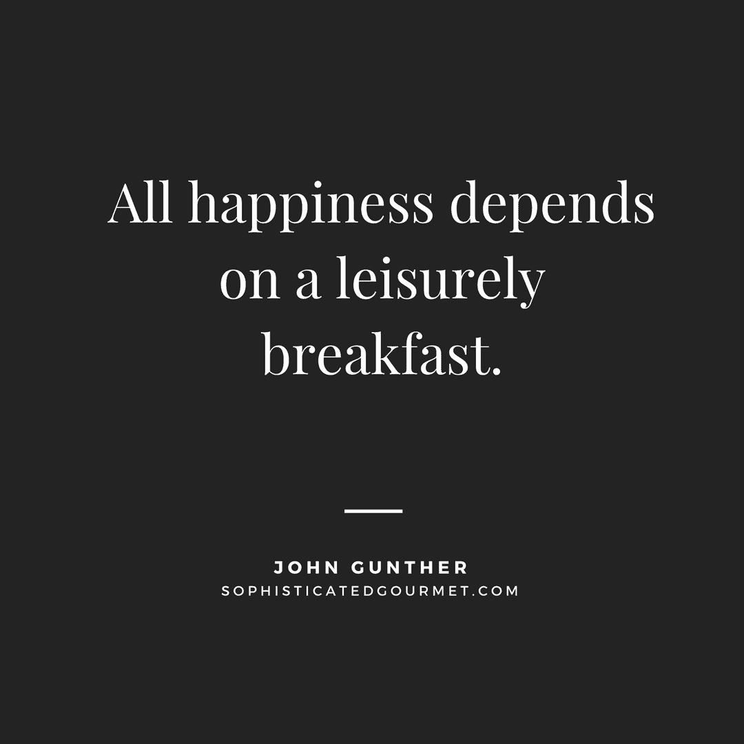 “All happiness depends on a leisurely breakfast.” - John Gunther