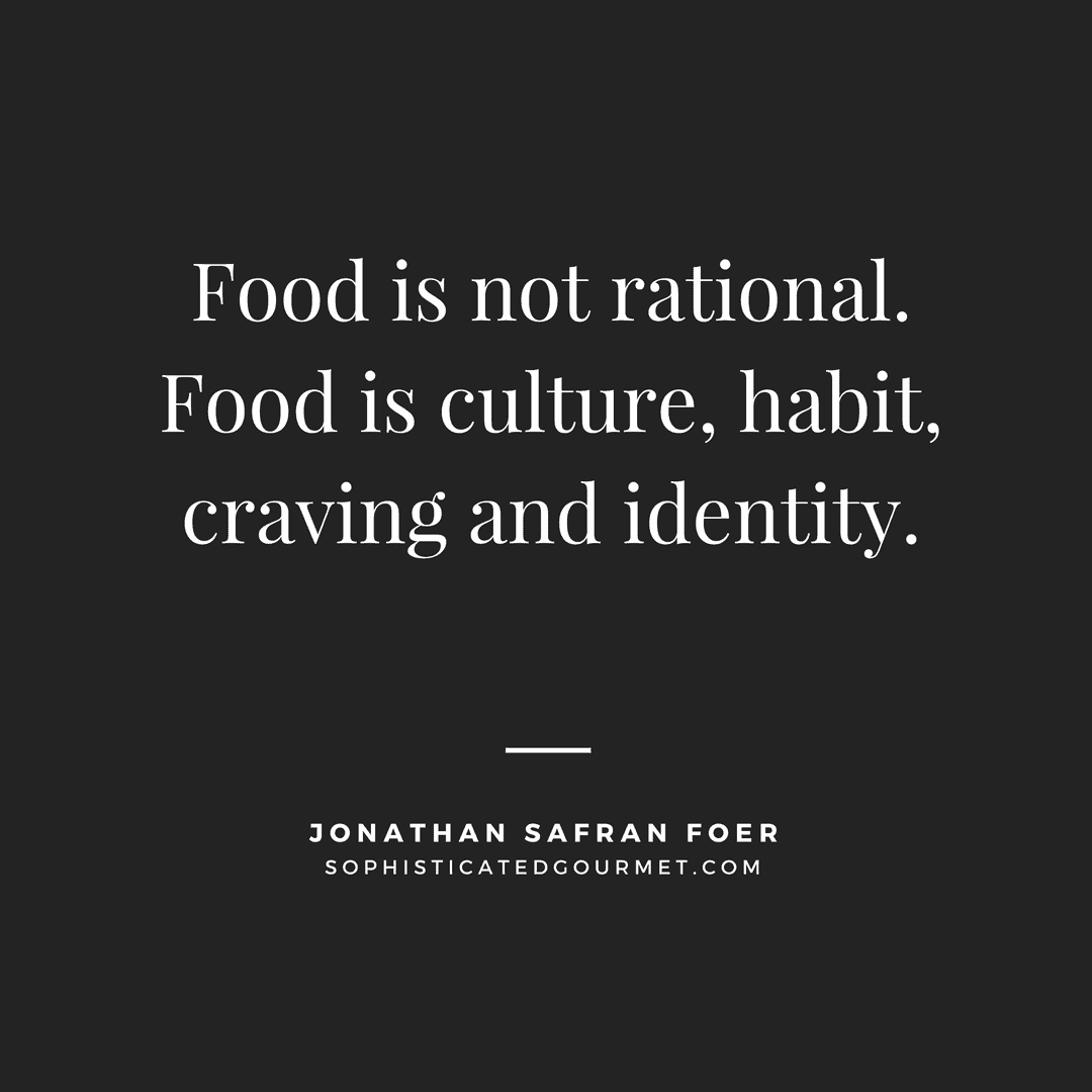 “Food is not rational. Food is culture, habit, craving and identity.” - Jonathan Safran Foer