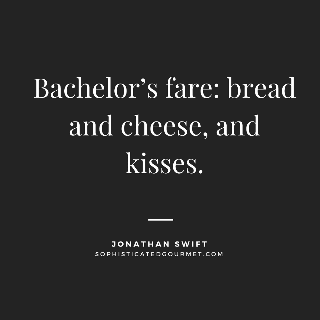 “Bachelor’s fare: bread and cheese, and kisses.” - Jonathan Swift