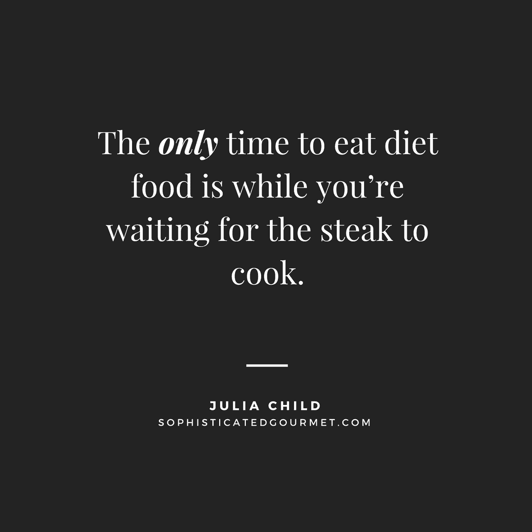 “The only time to eat diet food is while you’re waiting for the steak to cook.” – Julia Child