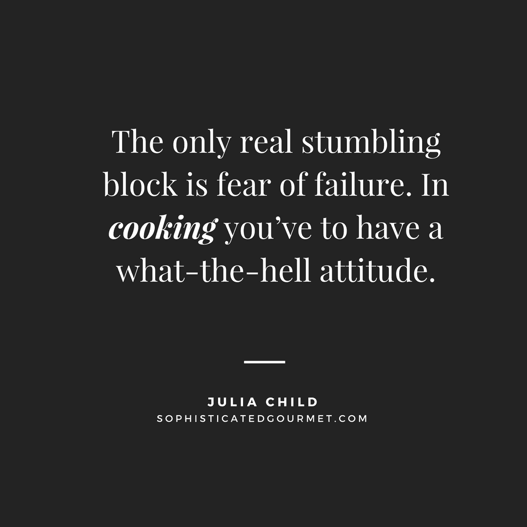 “The only real stumbling block is fear of failure. In cooking you’ve to have a what-the-hell attitude.” – Julia Child