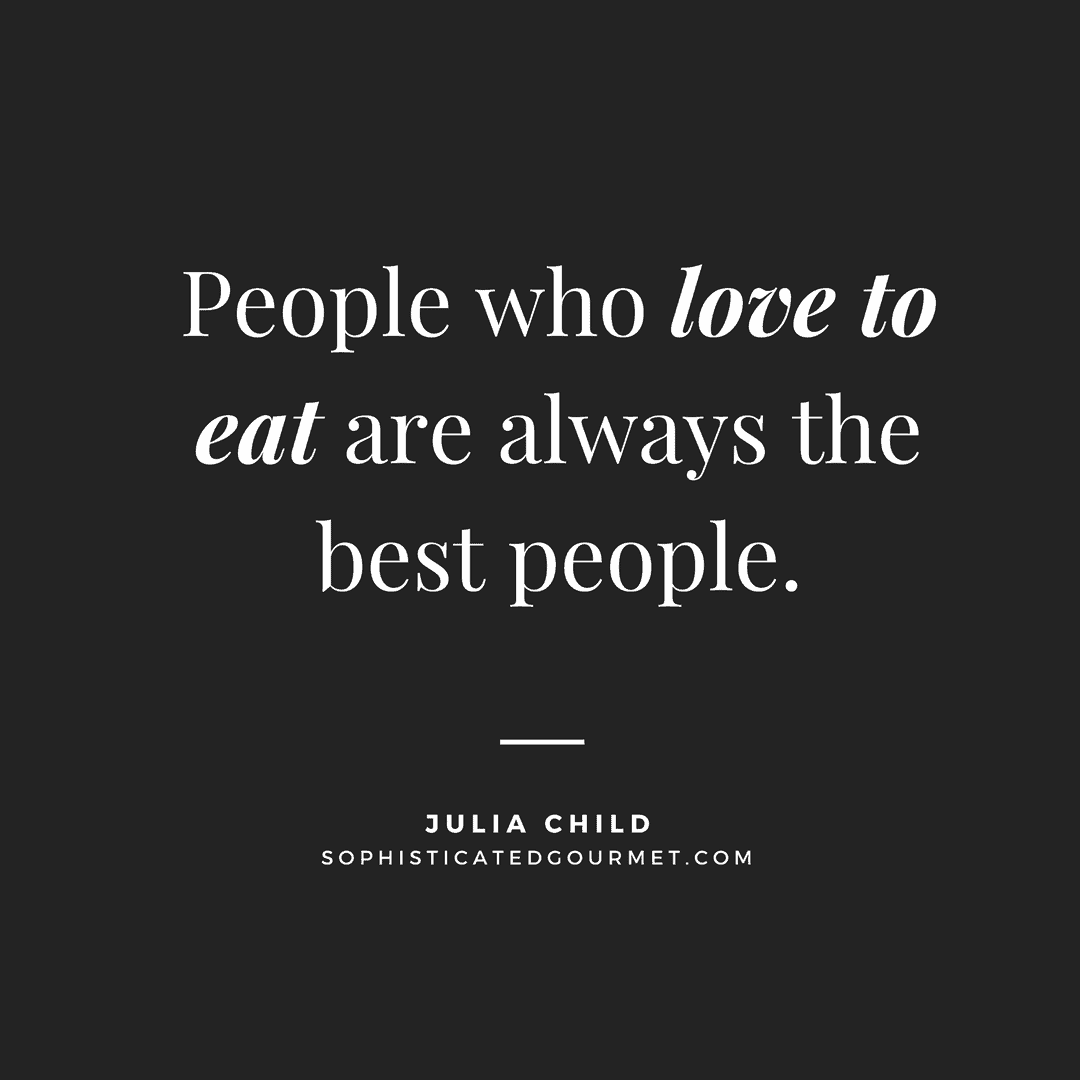 “People who love to eat are always the best people.” - Julia Child
