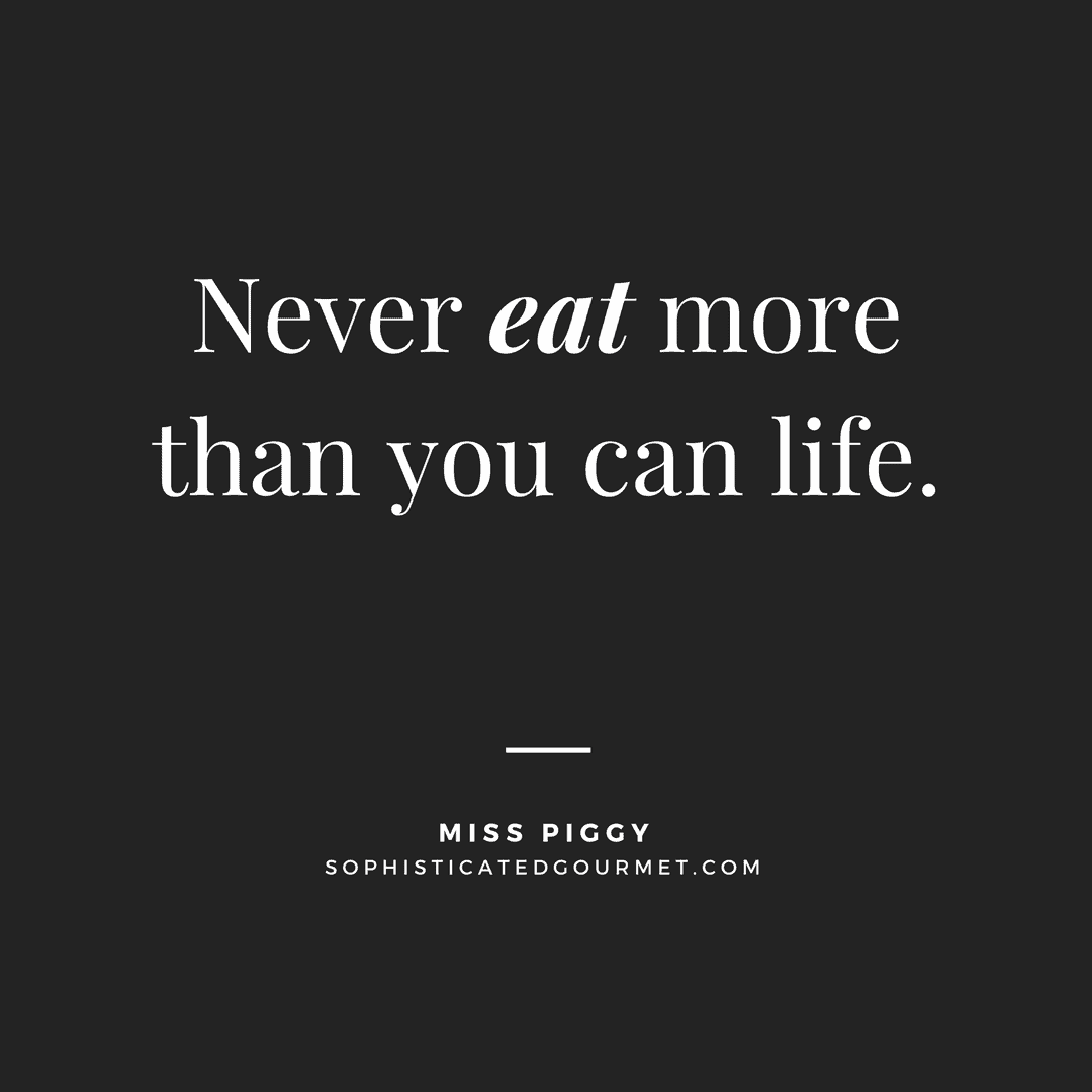 “Never eat more than you can life.” - Miss Piggy