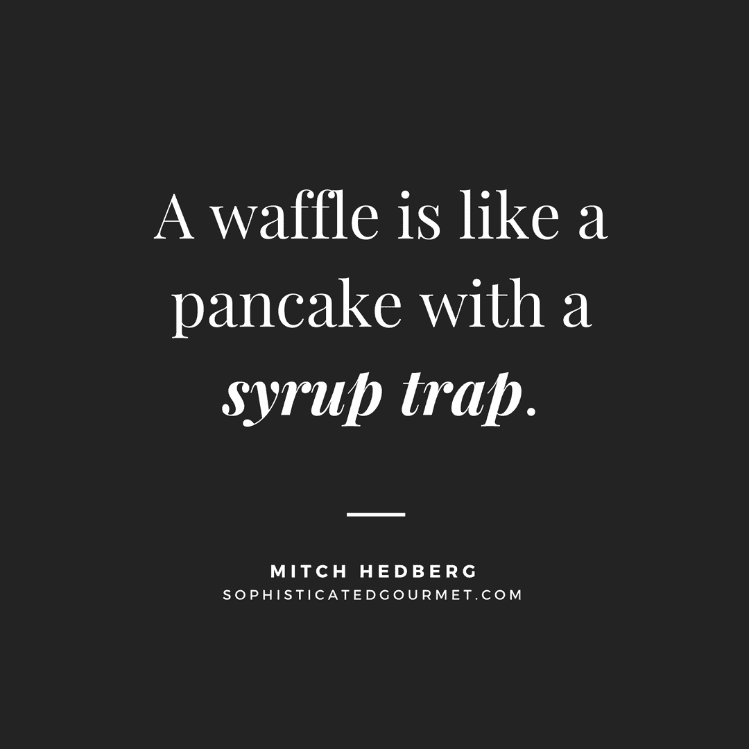 “A waffle is like a pancake with a syrup trap.” –Mitch Hedberg