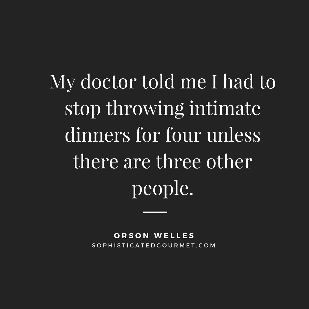 “My doctor told me I had to stop throwing intimate dinners for four unless there are three other people.” - Orson Welles