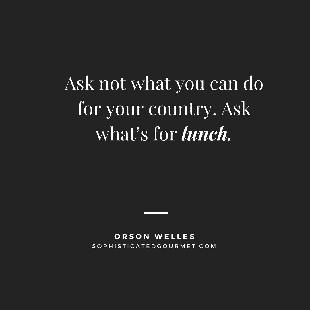 “Ask not what you can do for your country. Ask what’s for lunch.” –Orson Welles