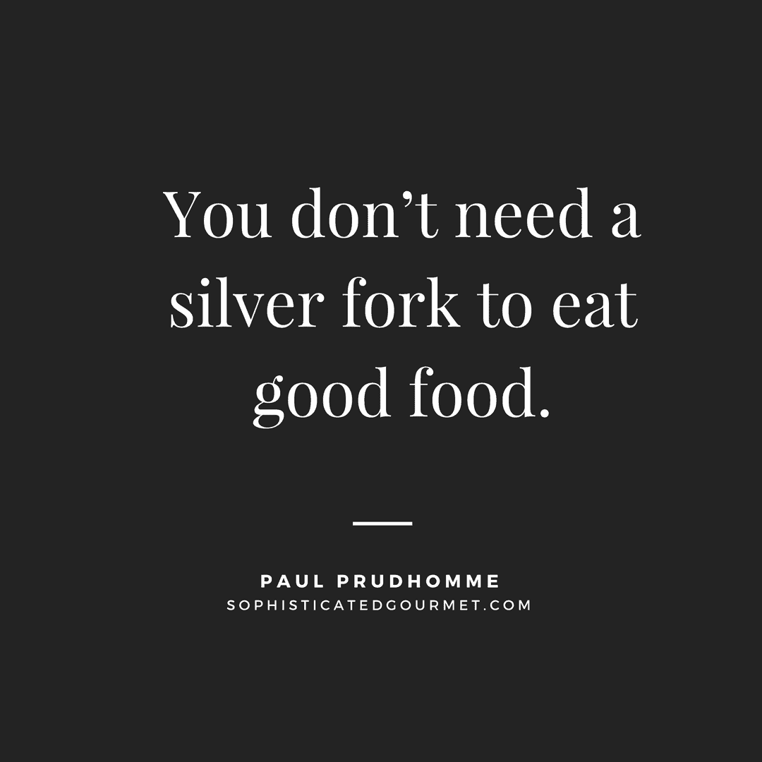 “You don’t need a silver fork to eat good food.” - Paul Prudhomme