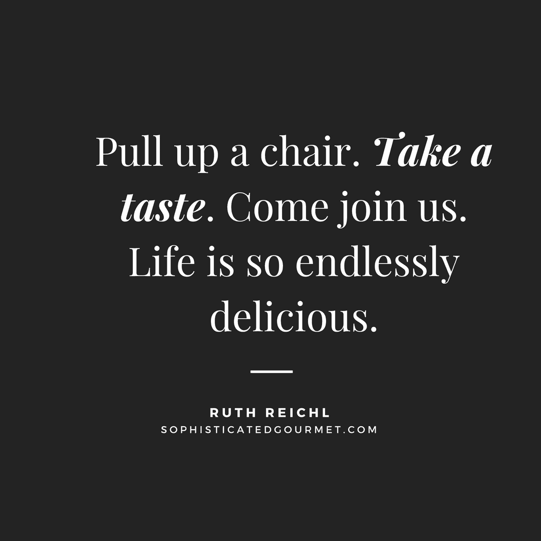 “Pull up a chair. Take a taste. Come join us. Life is so endlessly delicious.” –Ruth Reichl